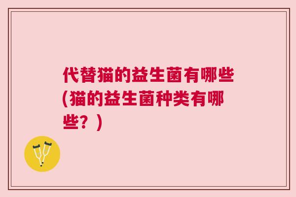 代替猫的益生菌有哪些(猫的益生菌种类有哪些？)