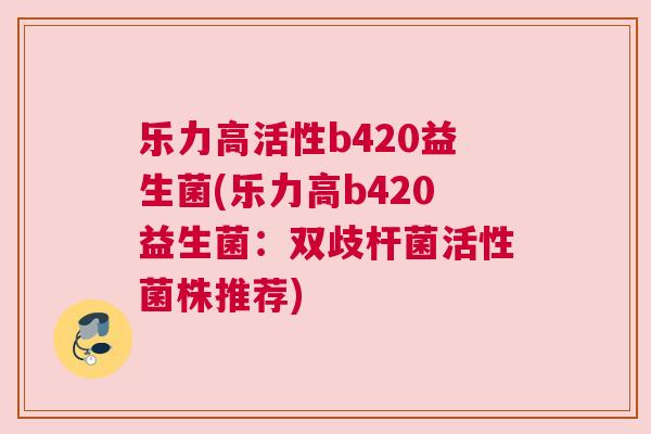 乐力高活性b420益生菌(乐力高b420益生菌：双歧杆菌活性菌株推荐)