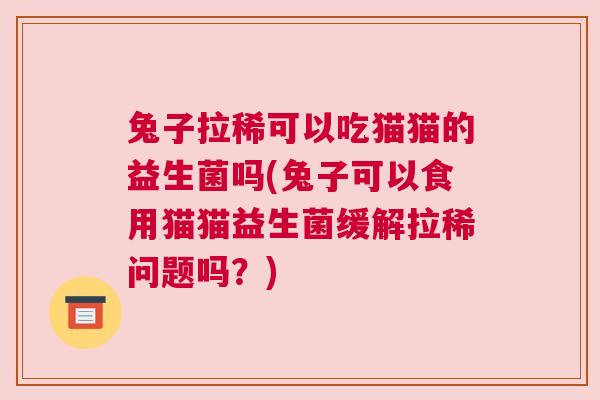 兔子拉稀可以吃猫猫的益生菌吗(兔子可以食用猫猫益生菌缓解拉稀问题吗？)