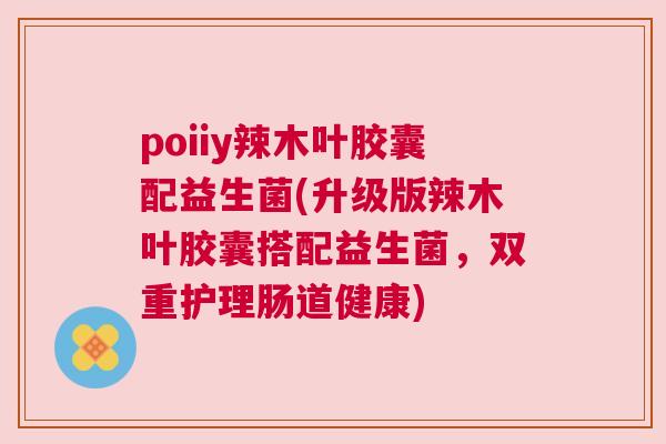 poiiy辣木叶胶囊配益生菌(升级版辣木叶胶囊搭配益生菌，双重护理肠道健康)