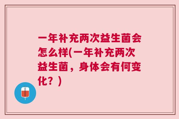 一年补充两次益生菌会怎么样(一年补充两次益生菌，身体会有何变化？)