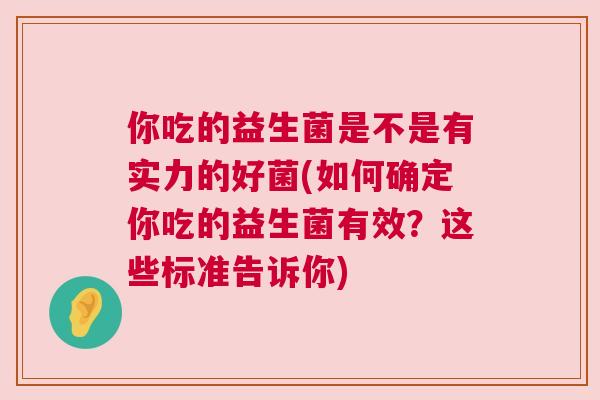 你吃的益生菌是不是有实力的好菌(如何确定你吃的益生菌有效？这些标准告诉你)