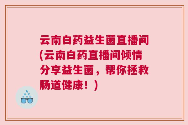 云南白药益生菌直播间(云南白药直播间倾情分享益生菌，帮你拯救肠道健康！)