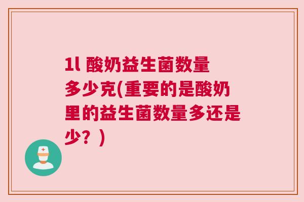 1l 酸奶益生菌数量多少克(重要的是酸奶里的益生菌数量多还是少？)