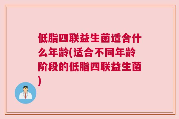 低脂四联益生菌适合什么年龄(适合不同年龄阶段的低脂四联益生菌)