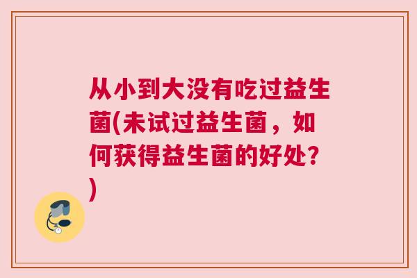 从小到大没有吃过益生菌(未试过益生菌，如何获得益生菌的好处？)