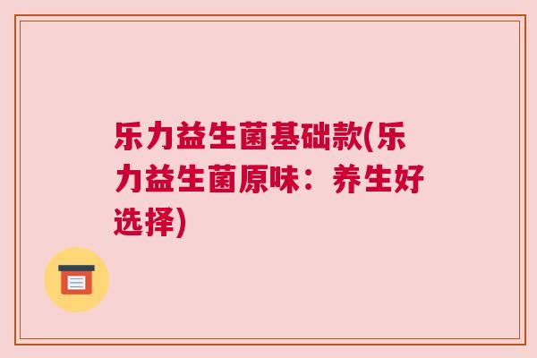 乐力益生菌基础款(乐力益生菌原味：养生好选择)