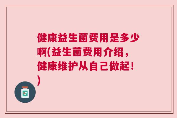 健康益生菌费用是多少啊(益生菌费用介绍，健康维护从自己做起！)