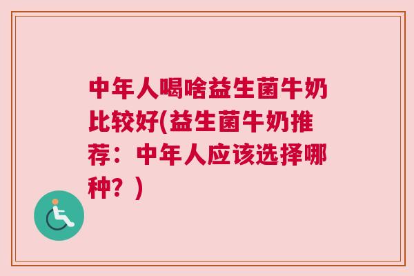 中年人喝啥益生菌牛奶比较好(益生菌牛奶推荐：中年人应该选择哪种？)