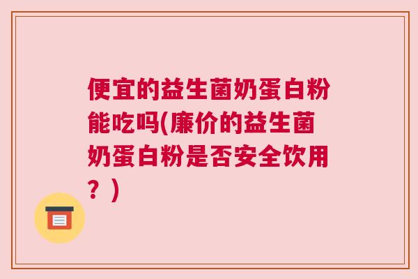 便宜的益生菌奶蛋白粉能吃吗(廉价的益生菌奶蛋白粉是否安全饮用？)