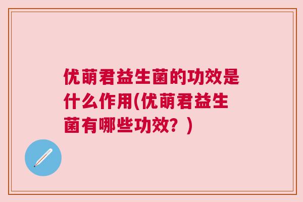 优萌君益生菌的功效是什么作用(优萌君益生菌有哪些功效？)
