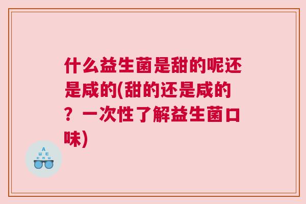 什么益生菌是甜的呢还是咸的(甜的还是咸的？一次性了解益生菌口味)