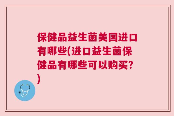 保健品益生菌美国进口有哪些(进口益生菌保健品有哪些可以购买？)