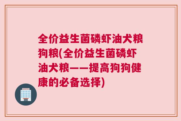 全价益生菌磷虾油犬粮狗粮(全价益生菌磷虾油犬粮——提高狗狗健康的必备选择)