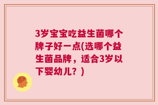 3岁宝宝吃益生菌哪个牌子好一点(选哪个益生菌品牌，适合3岁以下婴幼儿？)