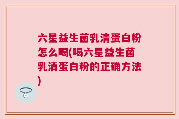 六星益生菌乳清蛋白粉怎么喝(喝六星益生菌乳清蛋白粉的正确方法)