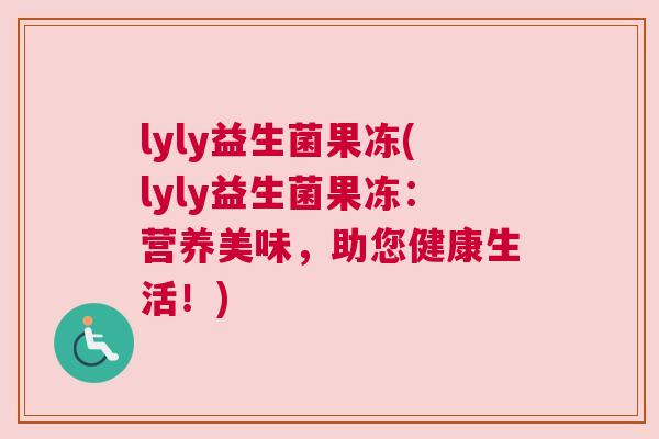 lyly益生菌果冻(lyly益生菌果冻：营养美味，助您健康生活！)