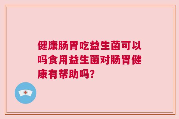健康肠胃吃益生菌可以吗食用益生菌对肠胃健康有帮助吗？