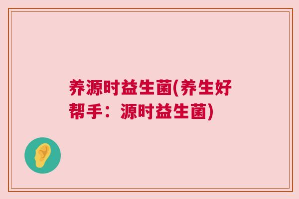 养源时益生菌(养生好帮手：源时益生菌)