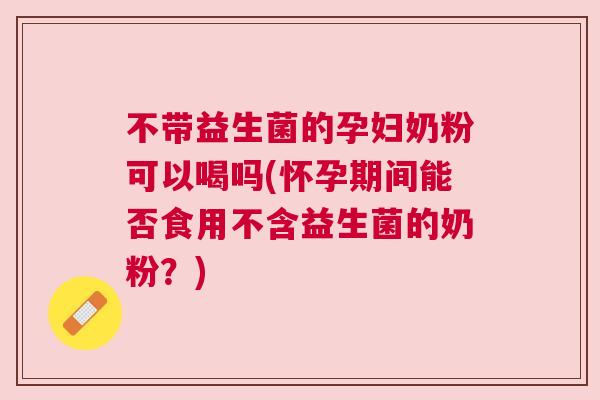 不带益生菌的孕妇奶粉可以喝吗(怀孕期间能否食用不含益生菌的奶粉？)