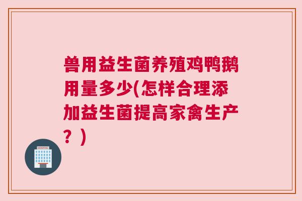 兽用益生菌养殖鸡鸭鹅用量多少(怎样合理添加益生菌提高家禽生产？)