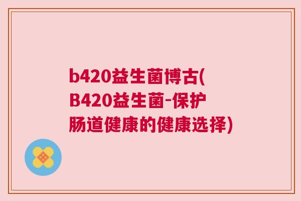 b420益生菌博古(B420益生菌-保护肠道健康的健康选择)