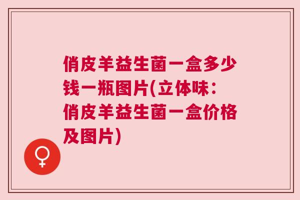 俏皮羊益生菌一盒多少钱一瓶图片(立体味：俏皮羊益生菌一盒价格及图片)
