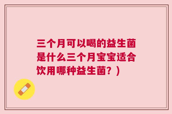 三个月可以喝的益生菌是什么三个月宝宝适合饮用哪种益生菌？)