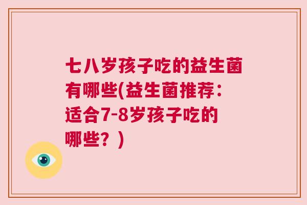 七八岁孩子吃的益生菌有哪些(益生菌推荐：适合7-8岁孩子吃的哪些？)