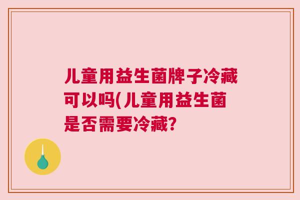 儿童用益生菌牌子冷藏可以吗(儿童用益生菌是否需要冷藏？