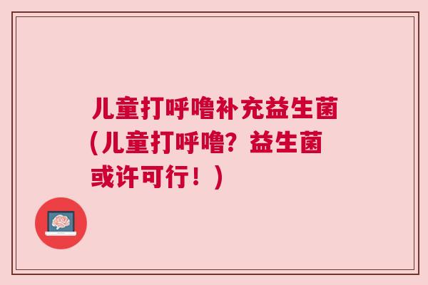 儿童打呼噜补充益生菌(儿童打呼噜？益生菌或许可行！)