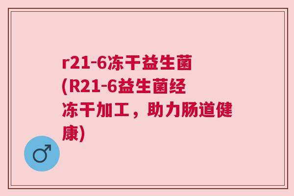 r21-6冻干益生菌(R21-6益生菌经冻干加工，助力肠道健康)