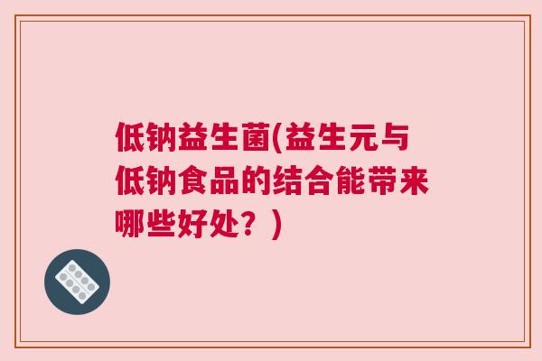 低钠益生菌(益生元与低钠食品的结合能带来哪些好处？)