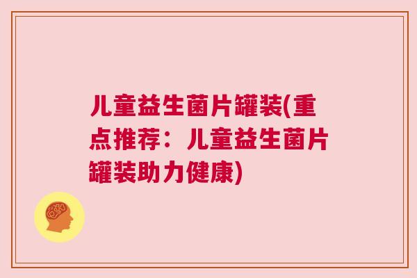 儿童益生菌片罐装(重点推荐：儿童益生菌片罐装助力健康)