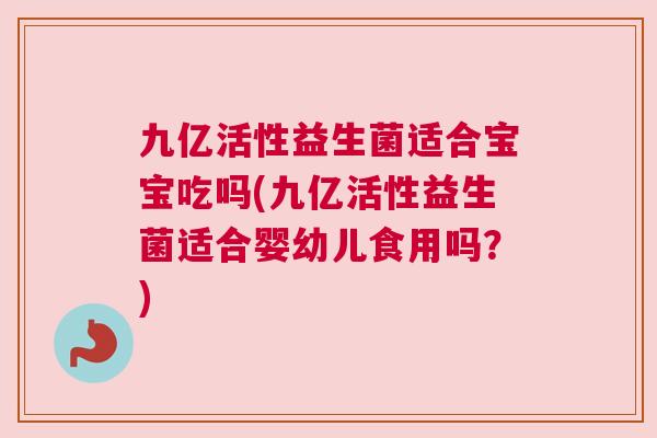 九亿活性益生菌适合宝宝吃吗(九亿活性益生菌适合婴幼儿食用吗？)