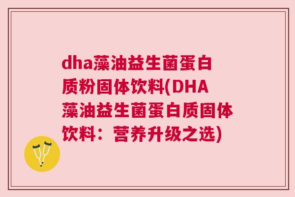 dha藻油益生菌蛋白质粉固体饮料(DHA藻油益生菌蛋白质固体饮料：营养升级之选)