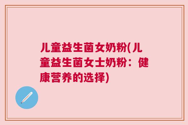 儿童益生菌女奶粉(儿童益生菌女士奶粉：健康营养的选择)