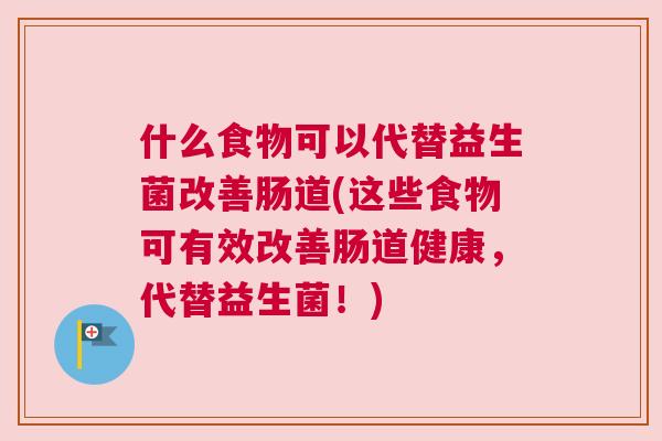 什么食物可以代替益生菌改善肠道(这些食物可有效改善肠道健康，代替益生菌！)