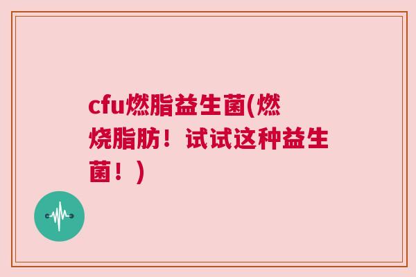 cfu燃脂益生菌(燃烧脂肪！试试这种益生菌！)