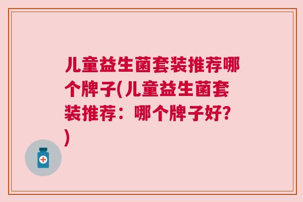儿童益生菌套装推荐哪个牌子(儿童益生菌套装推荐：哪个牌子好？)