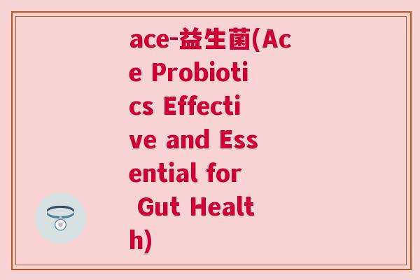 ace-益生菌(Ace Probiotics Effective and Essential for Gut Health)