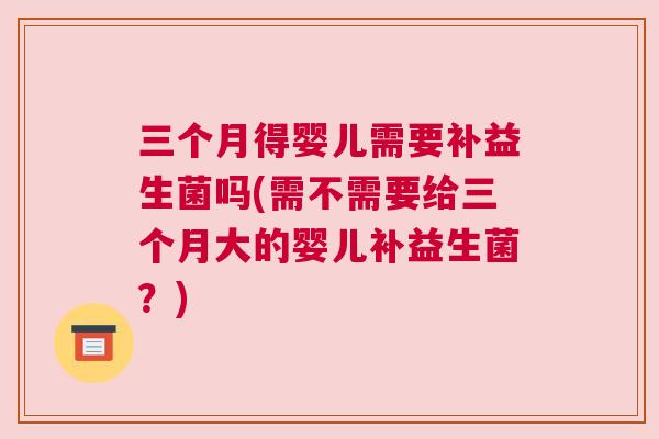 三个月得婴儿需要补益生菌吗(需不需要给三个月大的婴儿补益生菌？)