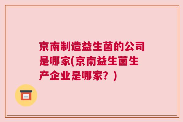 京南制造益生菌的公司是哪家(京南益生菌生产企业是哪家？)