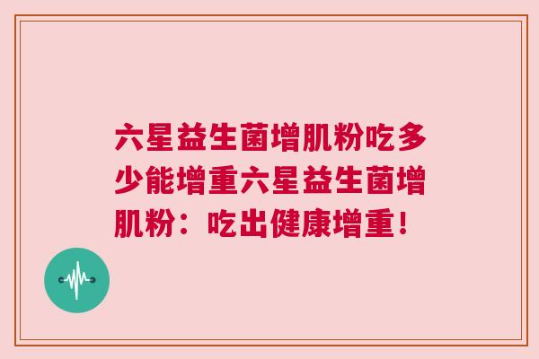 六星益生菌增肌粉吃多少能增重六星益生菌增肌粉：吃出健康增重！