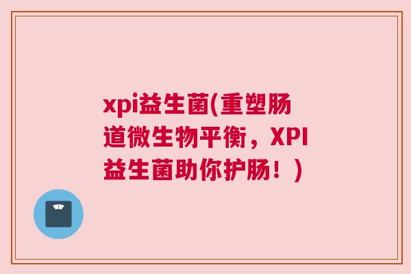 xpi益生菌(重塑肠道微生物平衡，XPI益生菌助你护肠！)