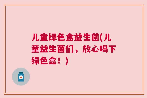 儿童绿色盒益生菌(儿童益生菌们，放心喝下绿色盒！)