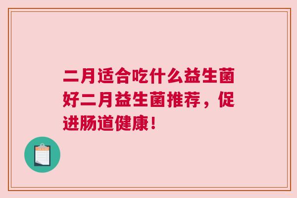 二月适合吃什么益生菌好二月益生菌推荐，促进肠道健康！