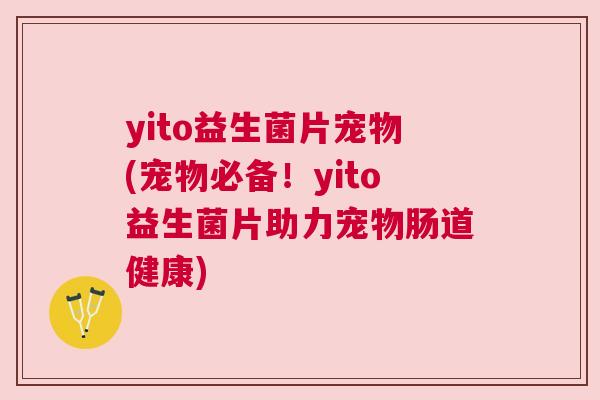 yito益生菌片宠物(宠物必备！yito益生菌片助力宠物肠道健康)