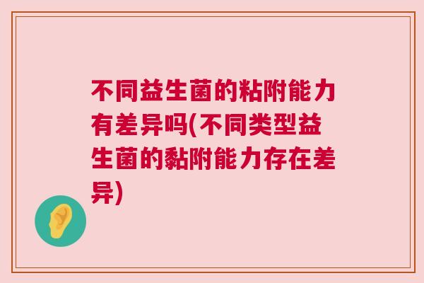 不同益生菌的粘附能力有差异吗(不同类型益生菌的黏附能力存在差异)