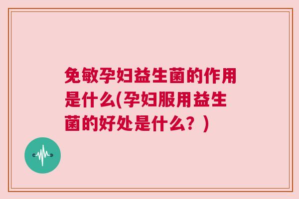 免敏孕妇益生菌的作用是什么(孕妇服用益生菌的好处是什么？)